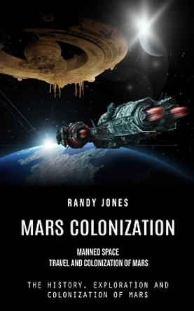 Mars Colonization: Manned Space Travel and Colonization of Mars (The History, Exploration and Colonization of Mars) by Randy Jones 9780995293922