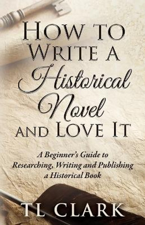 How To Write A Historical Novel And Love It by Tl Clark 9780995611771