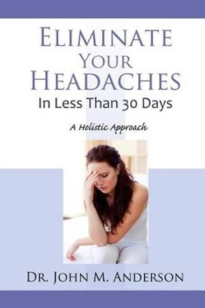 Eliminate Your Headaches in Less Than 30 Days: A Holistic Approach by John Anderson 9780996053624