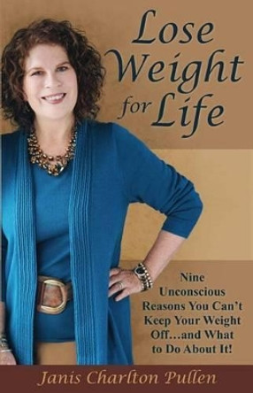 Lose Weight for Life: Nine Unconscious Reasons You Can't Keep Your Weight Off ... and What to Do About It! by Janis Charlton Pullen 9780996198509