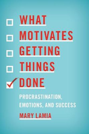 What Motivates Getting Things Done: Procrastination, Emotions, and Success by Mary Lamia