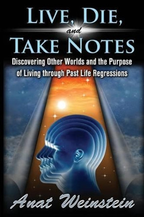 Live, Die, and Take Notes: Discovering Other Worlds and the Purpose of Living Through Past Life Regressions by Anat Weinstein 9780996379106