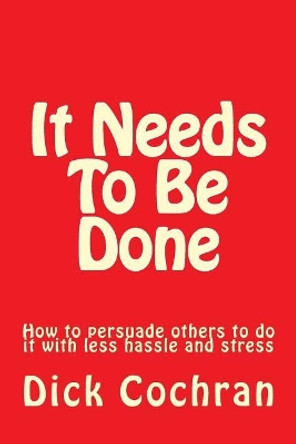 It Needs To Be Done: How to persuade others to do it with less hassle and stress by Dick Cochran 9780996508605