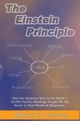The Einstein Principle: How the Smartest Man in the World + 20,000 Psychic Readings Taught Me the Secret to Wealth & Happiness by Michael E Peterson 9780996570503