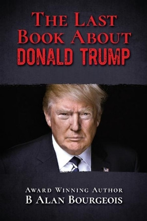 The Last Book About Donald Trump by B Alan Bourgeois 9780996734882