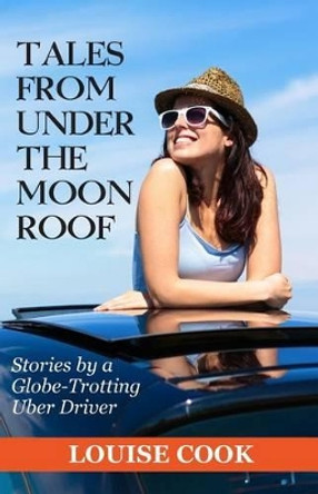 Tales From Under The Moon Roof: Stories by a Globe-Trotting Uber Driver by Louise Cook 9780996635912