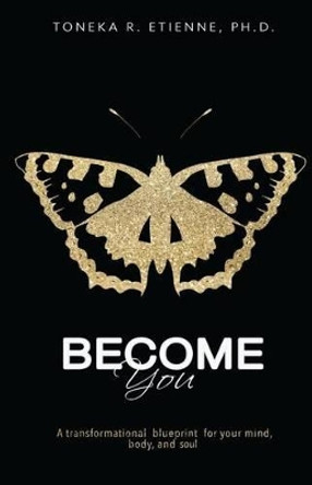 Become You: A Transformational Blueprint for your Mind, Body, and Soul by Toneka R Etienne Ph D 9780996760522