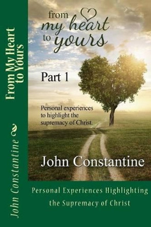 From My Heart to Yours - Part 1: Personal Experiences highlighting the supremacy of Christ by John Constantine 9780996772020