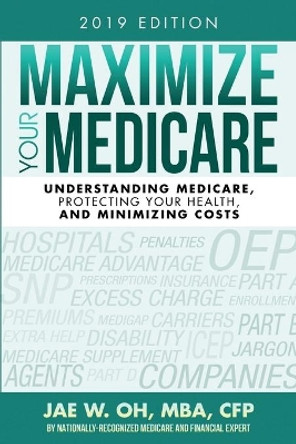 Maximize Your Medicare (2019 Edition): Understanding Medicare, Protecting Your Health, and Minimizing Costs by Jae W Oh 9780996798785