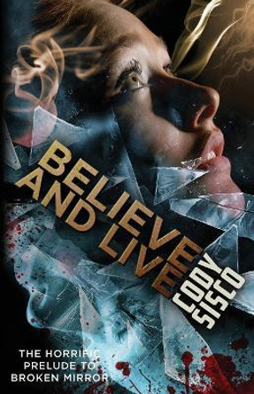 Believe and Live: The Horrific Prelude to Broken Mirror by Cody Sisco 9780997034868