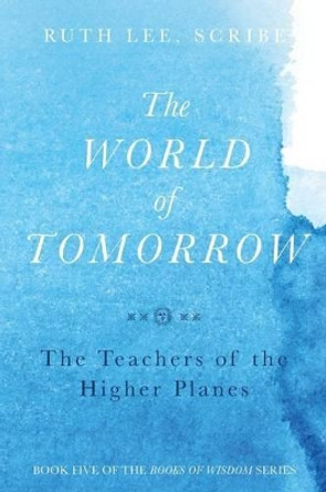 The World of Tomorrow: The Teachers of the Higher Plains: The Fifth Book of Wisdom by Ruth Lee 9780997052947