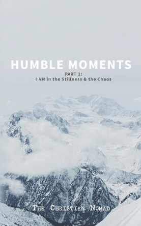 Humble Moments: Part 1: I AM in the Stillness & the Chaos by The Christian Nomad 9780997425369