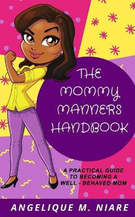 The Mommy Manners Handbook: A Practical Guide to Becoming a Well-Behaved Mom by Angelique M Niare 9780996891073