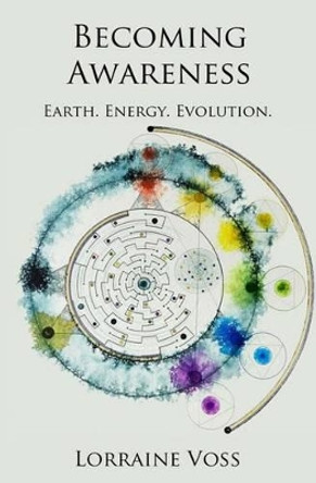 Becoming Awareness: Earth. Energy. Evolution. by Lorraine Voss 9780997113006