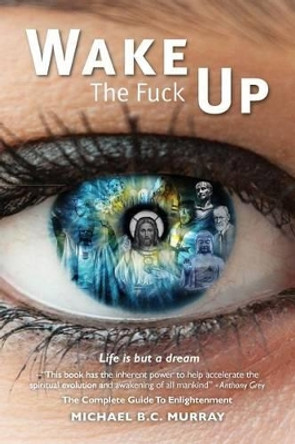 Wake The Fuck Up!: Life Is but a Dream by Michael B C Murray 9780997289497