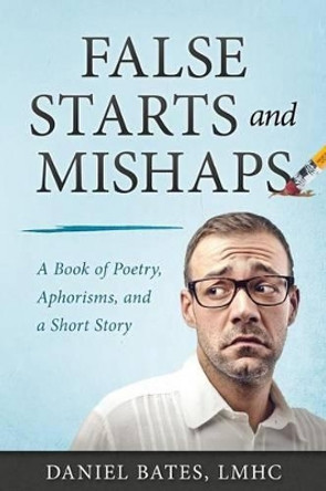 False Starts and Mishaps: A Book of Poetry, Aphorisms, and a Short Story by Daniel Bates Lmhc 9780997311563