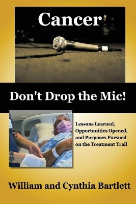 Cancer: Don't Drop the MIC!: Lessons Learned, Opportunities Opened, and Purposes Pursued on the Treatment Trail by William Bartlett 9780997589832