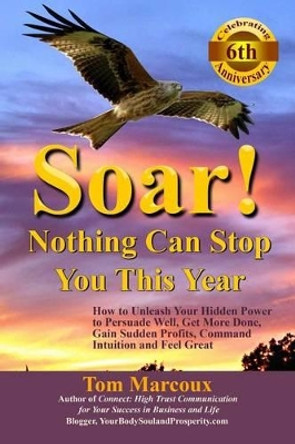 Soar! Nothing Can Stop You This Year: How to Unleash Your Hidden Power to Persuade Well, Get More Done, Gain Sudden Profits, Command Intuition and Feel Great by Tom Marcoux 9780997809817