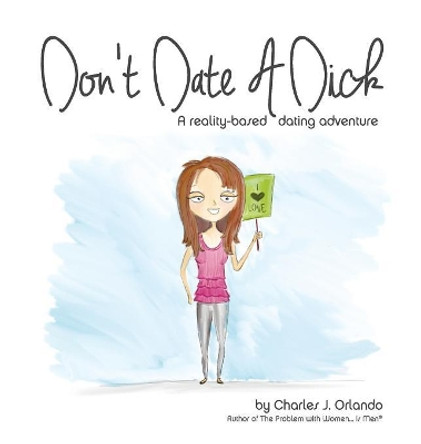 Don't Date a Dick: A Reality-Based Dating Adventure by Charles J Orlando 9780997902938