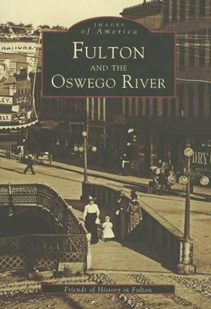 Fulton and the Oswego River, Ny by Friends of History in Fulton 9780738509334