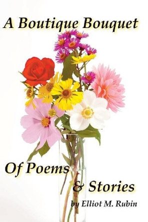 A Boutique Bouquet of Poems and Stories by Elliot M Rubin 9780998179612