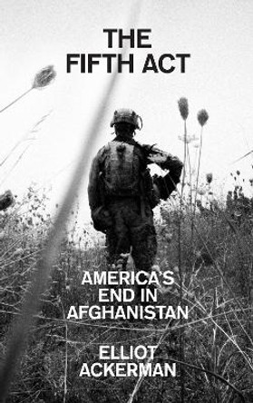 The Fifth Act: America's End in Afghanistan Elliot Ackerman 9780008532710