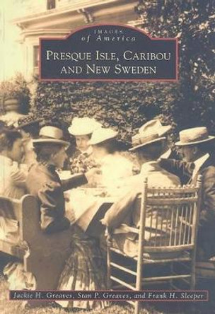 Presque Isle, Caribou and New Sweden by Jackie H. Greaves 9780738557151