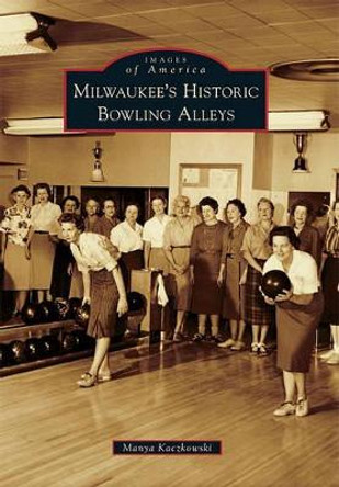 Milwaukee's Historic Bowling Alleys by Manya Kaczkowski 9780738583785