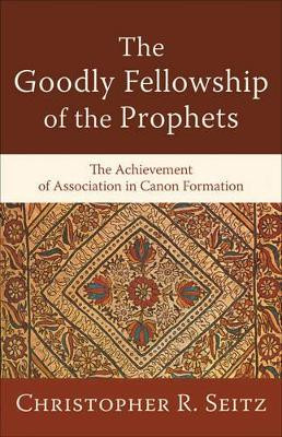 The Goodly Fellowship of the Prophets: The Achievement of Association in Canon Formation by Christopher R. Seitz 9780801038839