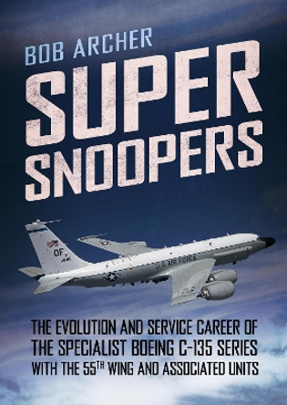 Super Snoopers: The Evolution and Service Career of the Specialist Boeing C-135 Series with the 55th Wing and Associated Units by Bob Archer 9781781557693