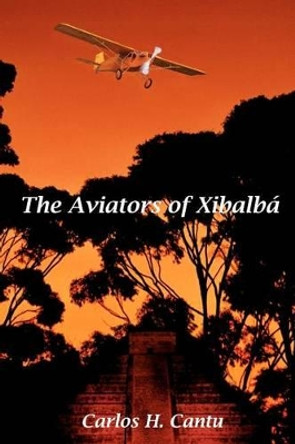 The Aviators of Xibalba by Carlos H Cantu 9780982050552