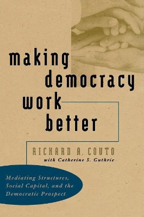 Making Democracy Work Better: Mediating Structures, Social Capital, and the Democratic Prospect by Richard A. Couto 9780807848241