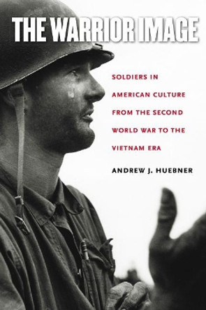 The Warrior Image: Soldiers in American Culture from the Second World War to the Vietnam Era by Andrew J. Huebner 9780807858387