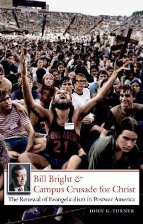 Bill Bright and Campus Crusade for Christ: The Renewal of Evangelicalism in Postwar America by John G. Turner 9780807858738