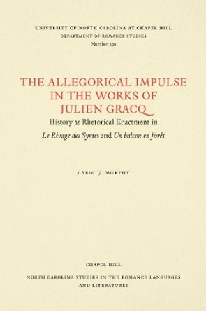 The Allegorical Impulse in the Works of Julien Gracq: History as Rhetorical Enactment in Le Rivage des Syrtes and Un Balcon en Forêt by Carol J. Murphy 9780807892541