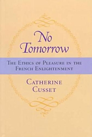 No Tomorrow: The Ethics of Pleasure in the French Enlightenment by Catherine Cusset 9780813918600