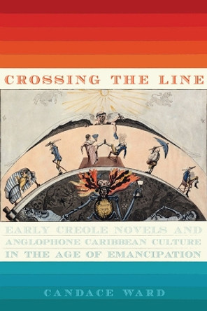 Crossing the Line: Early Creole Novels and Anglophone Caribbean Culture in the Age of Emancipation by Candace Ward 9780813940007