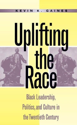 Uplifting the Race: Black Leadership, Politics, and Culture in the Twentieth Century by Kevin K. Gaines 9780807845431