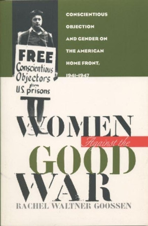 Women Against the Good War: Conscientious Objection and Gender on the American Home Front, 1941-1947 by Rachel Waltner Goossen 9780807846728
