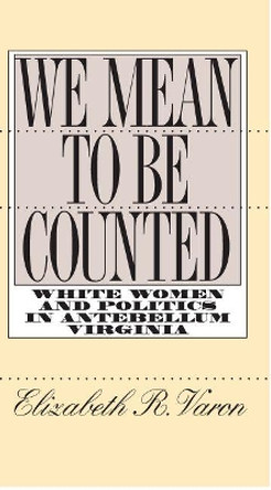 We Mean to Be Counted: White Women and Politics in Antebellum Virginia by Elizabeth R. Varon 9780807846964