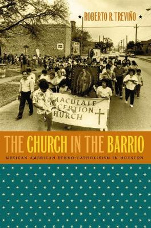 The Church in the Barrio: Mexican American Ethno-Catholicism in Houston by Roberto R. Trevino 9780807856673