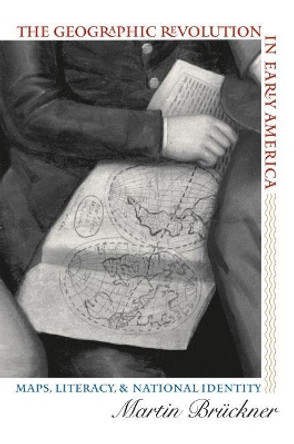 The Geographic Revolution in Early America: Maps, Literacy, and National Identity by Martin Bruckner 9780807856727