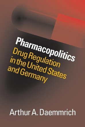 Pharmacopolitics: Drug Regulation in the United States and Germany by Arthur A. Daemmrich 9780807872413