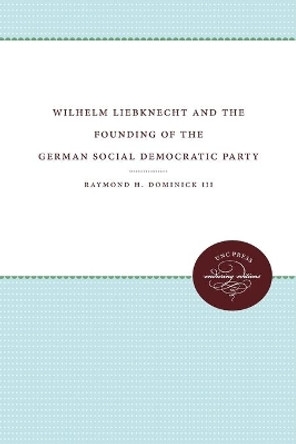 Wilhelm Liebknecht and the Founding of the German Social Democratic Party by Raymond H. Dominick 9780807896501