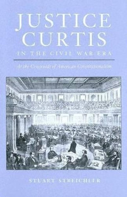 Justice Curtis in the Civil War Era: At the Crossroads of American Constitutionalism by Stuart Streichler 9780813923420
