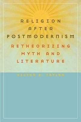 Religion After Postmodernism: Retheorizing Myth and Literature by Victor E. Taylor 9780813927626