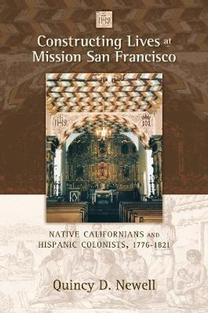 Constructing Lives at Mission San Francisco: Native Californians and Hispanic Colonists, 1776-1821 by Quincy D. Newell 9780826347077