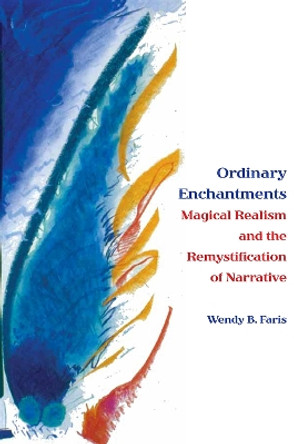 Ordinary Enchantments: Magical Realism and the Remystification of Narrative by Wendy B. Faris 9780826514417