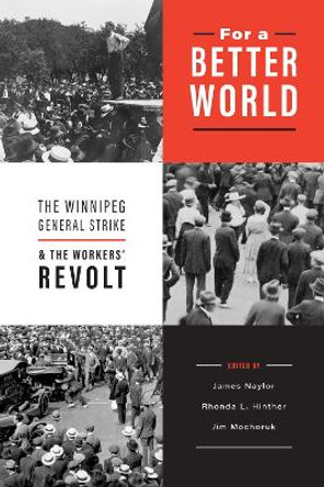 For a Better World: The Winnipeg General Strike and the Workers' Revolt by James Naylor 9780887550881