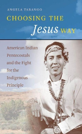 Choosing the Jesus Way: American Indian Pentecostals and the Fight for the Indigenous Principle by Angela Tarango 9781469612928